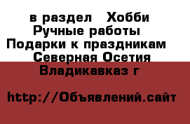  в раздел : Хобби. Ручные работы » Подарки к праздникам . Северная Осетия,Владикавказ г.